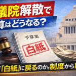 衆議院解散で予算はどうなる？なぜ「白紙」に戻るのかを制度から整理する