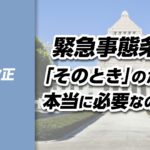 【憲法改正➅】緊急事態条項 ─ 「そのとき」のために、本当に必要なのか?