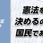 【憲法改正シリーズ総まとめ】憲法を決めるのは政治家ではなく国民だ！